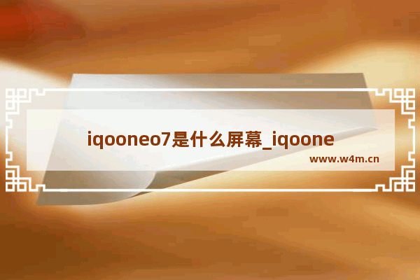 iqooneo7是什么屏幕_iqooneo7屏幕是什么材质