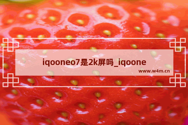 iqooneo7是2k屏吗_iqooneo7屏幕是2k屏吗