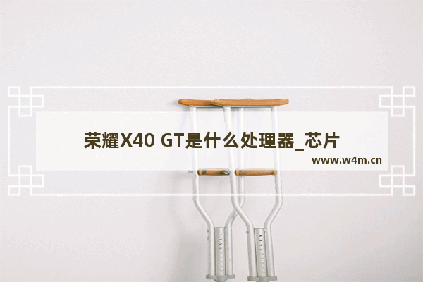 荣耀X40 GT是什么处理器_芯片