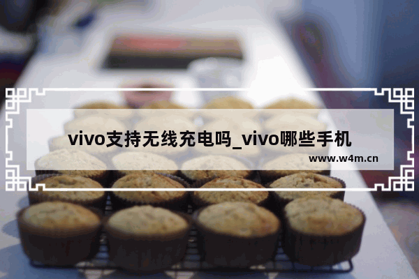 vivo支持无线充电吗_vivo哪些手机支持无线充电