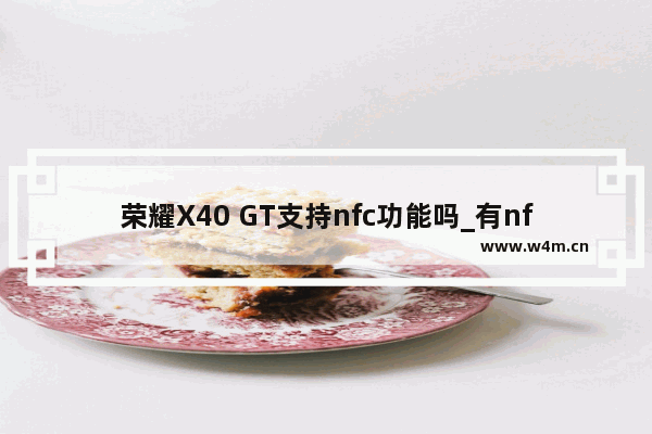 荣耀X40 GT支持nfc功能吗_有nfc功能吗