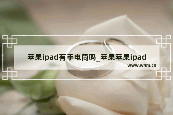 苹果ipad有手电筒吗_苹果苹果ipad有手电筒吗