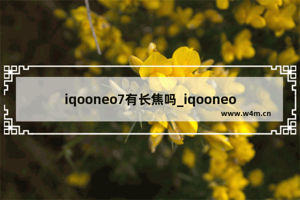 iqooneo7有长焦吗_iqooneo7有长焦镜头吗