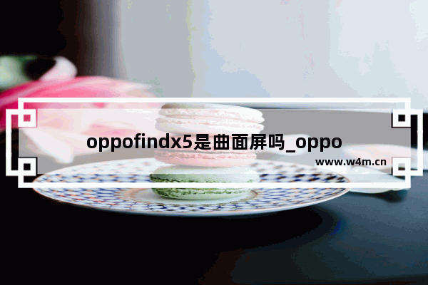 oppofindx5是曲面屏吗_oppofindx5手机是曲屏吗