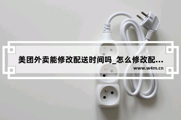 美团外卖能修改配送时间吗_怎么修改配送时间