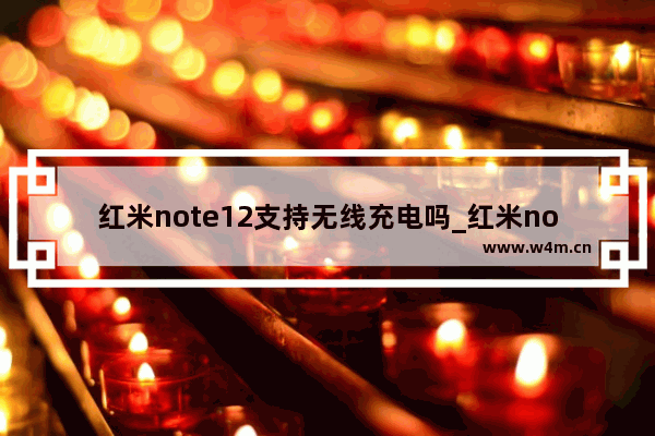 红米note12支持无线充电吗_红米note12可以无线充电吗