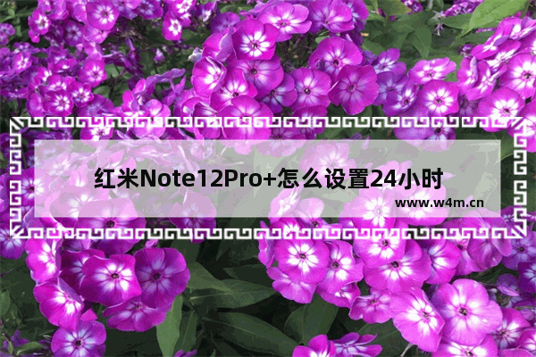 红米Note12Pro+怎么设置24小时_如何设置24小时