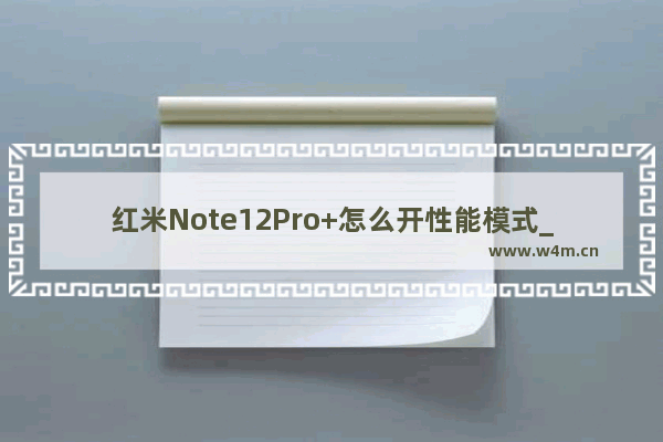 红米Note12Pro+怎么开性能模式_如何开性能模式