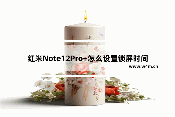 红米Note12Pro+怎么设置锁屏时间_如何设置锁屏时间