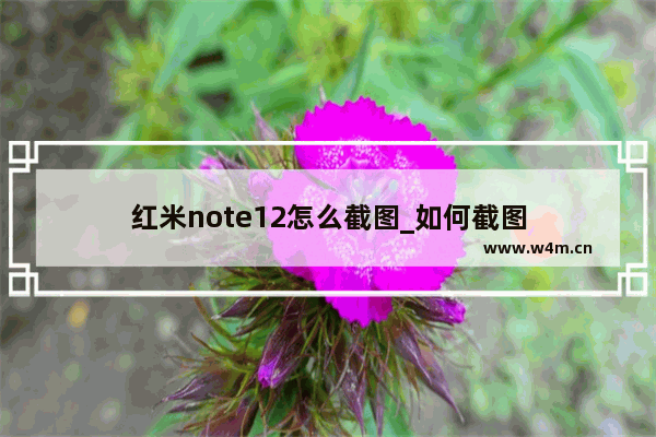 红米note12怎么截图_如何截图