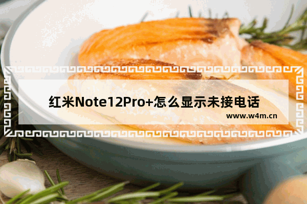 红米Note12Pro+怎么显示未接电话_如何显示未接电话