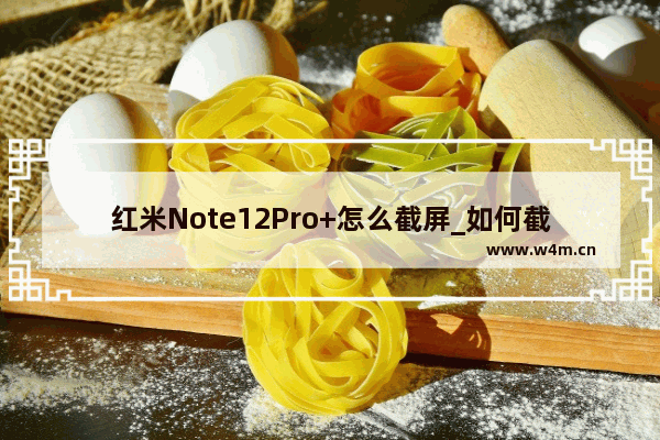 红米Note12Pro+怎么截屏_如何截屏