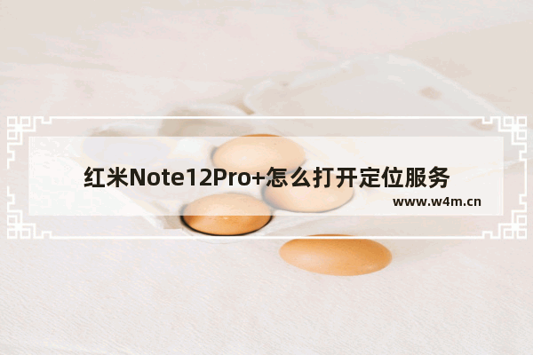 红米Note12Pro+怎么打开定位服务_如何打开定位服务