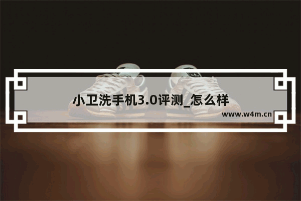 小卫洗手机3.0评测_怎么样