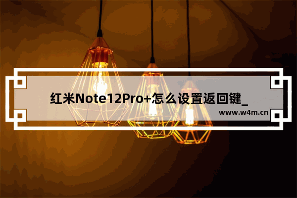 红米Note12Pro+怎么设置返回键_如何设置返回键