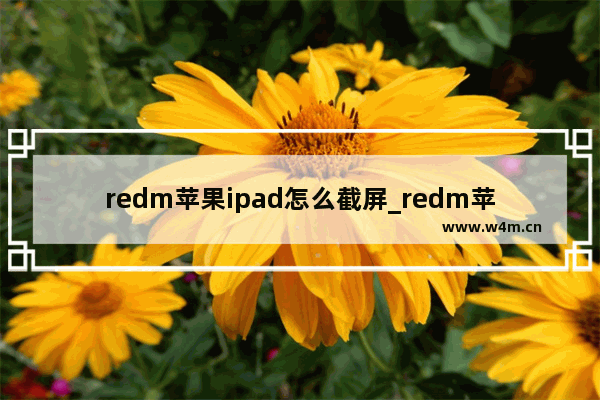 redm苹果ipad怎么截屏_redm苹果ipad如何截屏