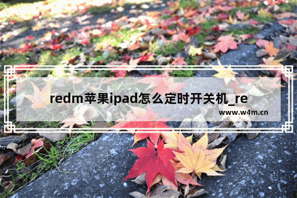 redm苹果ipad怎么定时开关机_redm苹果ipad怎么设置定时开关机