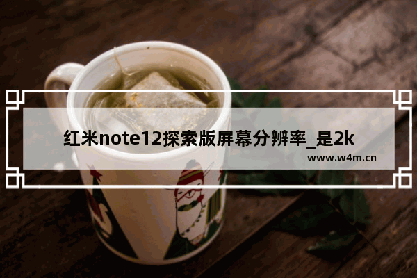 红米note12探索版屏幕分辨率_是2k分辨率吗