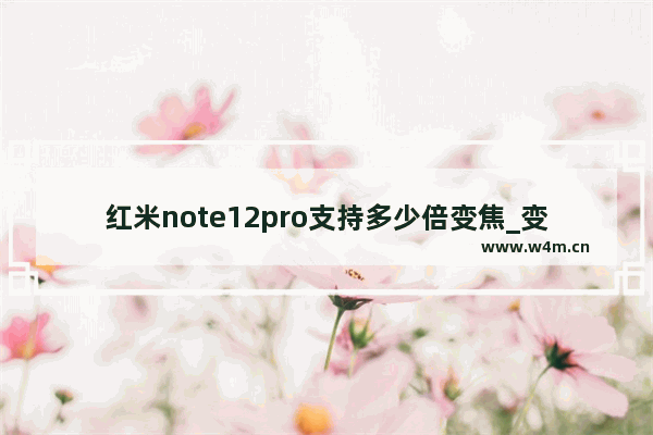 红米note12pro支持多少倍变焦_变焦多少倍