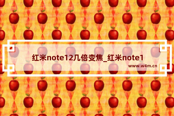 红米note12几倍变焦_红米note12变焦倍数