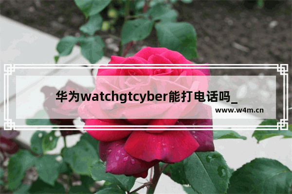 华为watchgtcyber能打电话吗_华为watchgtcyber可以打电话吗