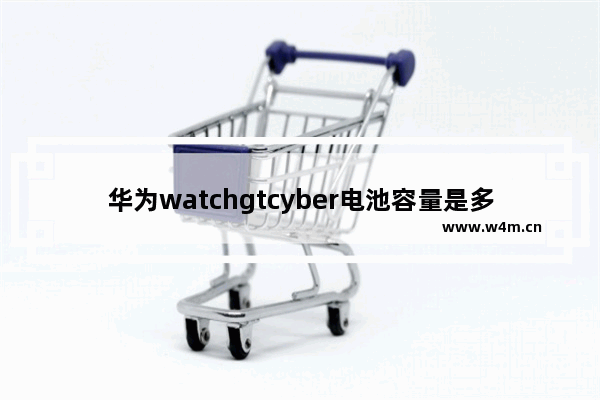 华为watchgtcyber电池容量是多少_电池