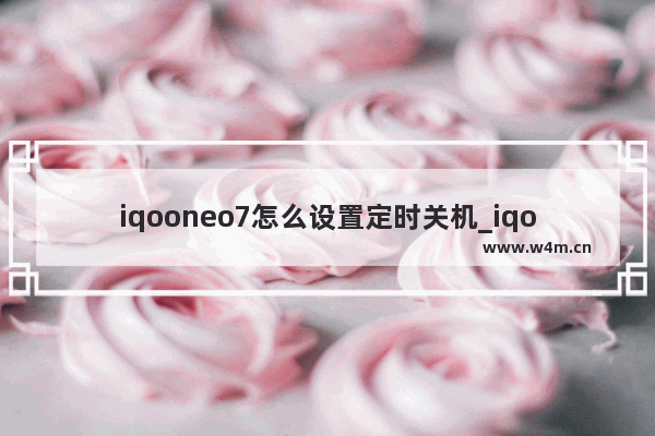 iqooneo7怎么设置定时关机_iqooneo7定时关机功能在哪