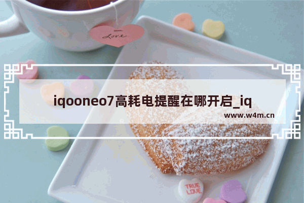 iqooneo7高耗电提醒在哪开启_iqooneo7怎么开启高耗电提醒