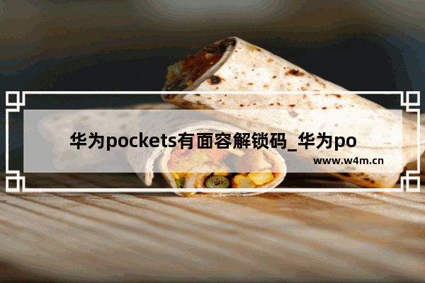 华为pockets有面容解锁码_华为pockets支持人脸解锁码