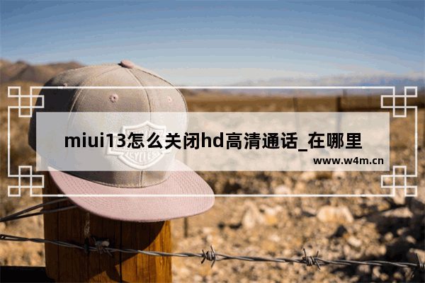 miui13怎么关闭hd高清通话_在哪里关闭hd高清通话