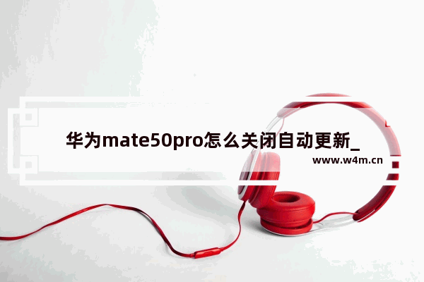 华为mate50pro怎么关闭自动更新_华为mate50pro如何关闭自动更新