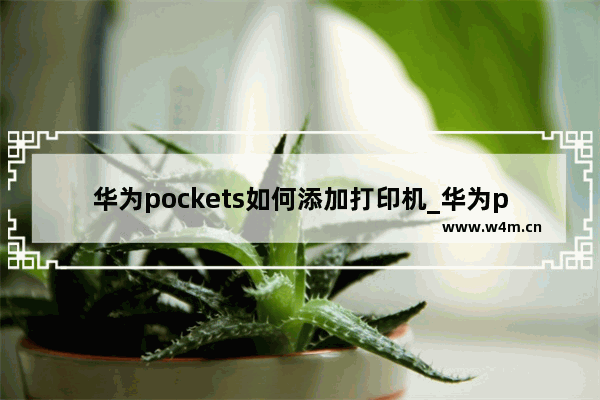 华为pockets如何添加打印机_华为pockets怎么添加打印机