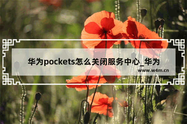 华为pockets怎么关闭服务中心_华为pockets如何关闭服务中心