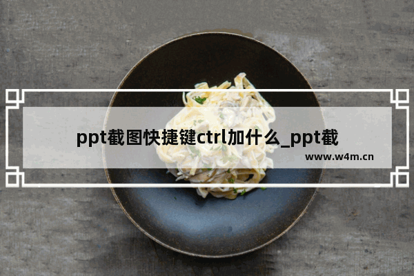 ppt截图快捷键ctrl加什么_ppt截图的快捷键