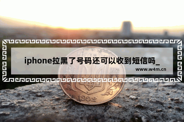 iphone拉黑了号码还可以收到短信吗_怎么拉黑联系人