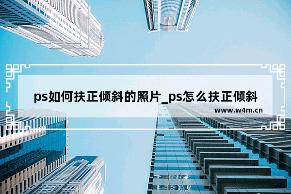 ps如何扶正倾斜的照片_ps怎么扶正倾斜照片