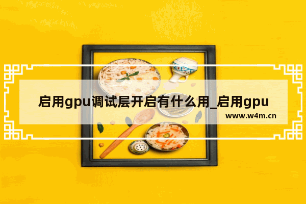 启用gpu调试层开启有什么用_启用gpu调试层开启有什么用处