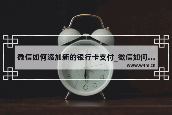 微信如何添加新的银行卡支付_微信如何添加新的银行卡支付功能