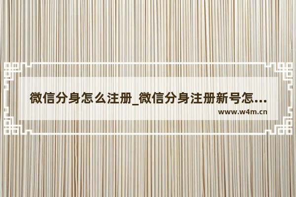 微信分身怎么注册_微信分身注册新号怎么注册