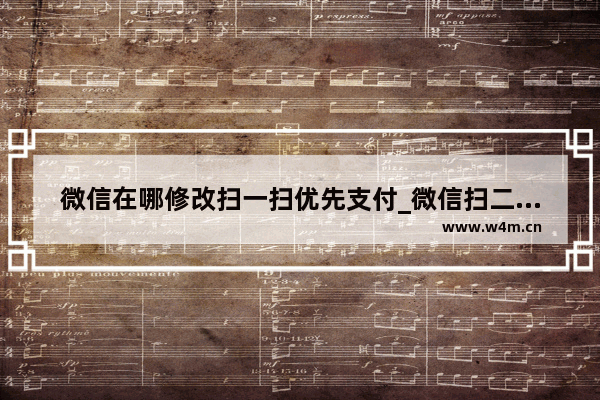 微信在哪修改扫一扫优先支付_微信扫二维码支付顺序怎么调整