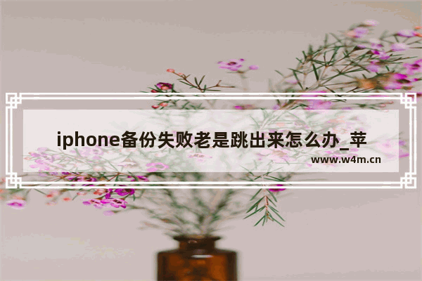 iphone备份失败老是跳出来怎么办_苹果手机老是跳出备份失败怎么取消