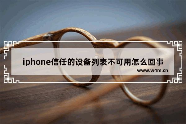 iphone信任的设备列表不可用怎么回事_苹果信任的设备列表不可用怎么回事