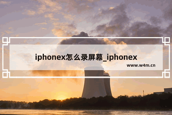 iphonex怎么录屏幕_iphonex如何录屏幕