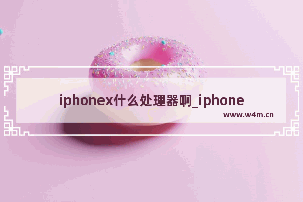 iphonex什么处理器啊_iphonex是什么处理器