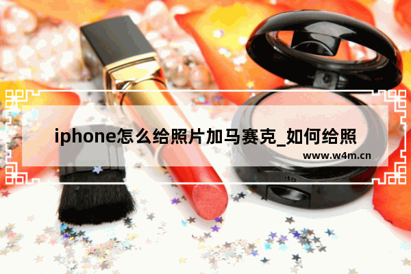 iphone怎么给照片加马赛克_如何给照片加马赛克