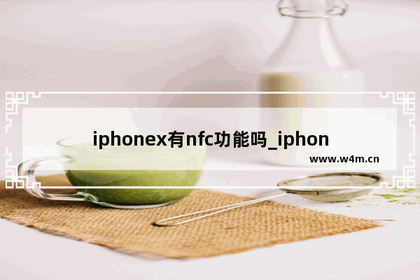 iphonex有nfc功能吗_iphonex支持nfc功能吗