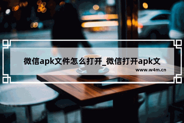 微信apk文件怎么打开_微信打开apk文件方法