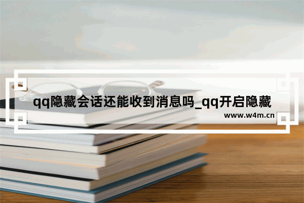 qq隐藏会话还能收到消息吗_qq开启隐藏会话还会收到信息吗