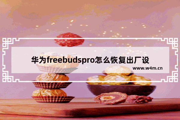 华为freebudspro怎么恢复出厂设置_华为freebuds2 pro怎么重置