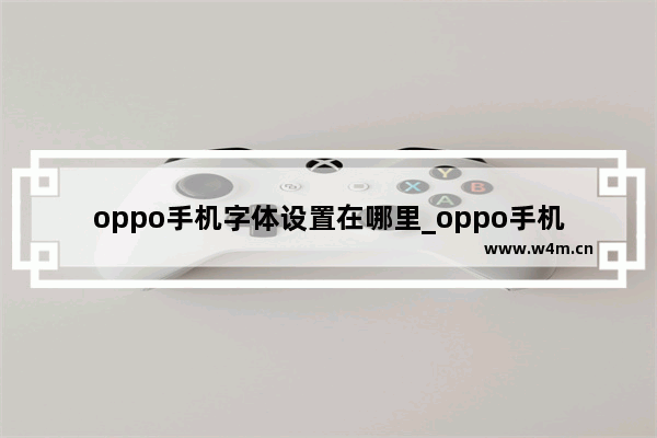 oppo手机字体设置在哪里_oppo手机字体设置在哪里设置